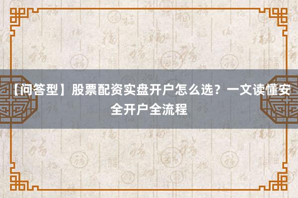【问答型】股票配资实盘开户怎么选？一文读懂安全开户全流程