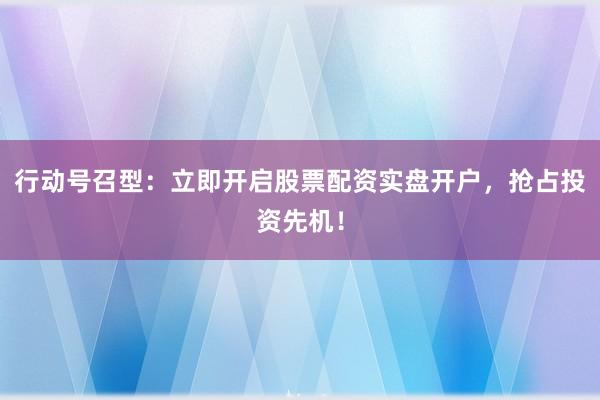 行动号召型：立即开启股票配资实盘开户，抢占投资先机！