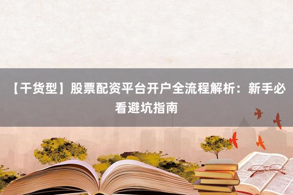 【干货型】股票配资平台开户全流程解析：新手必看避坑指南
