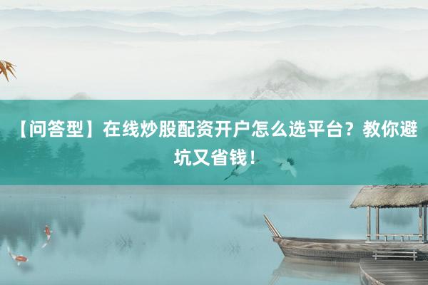 【问答型】在线炒股配资开户怎么选平台？教你避坑又省钱！