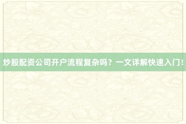 炒股配资公司开户流程复杂吗？一文详解快速入门！