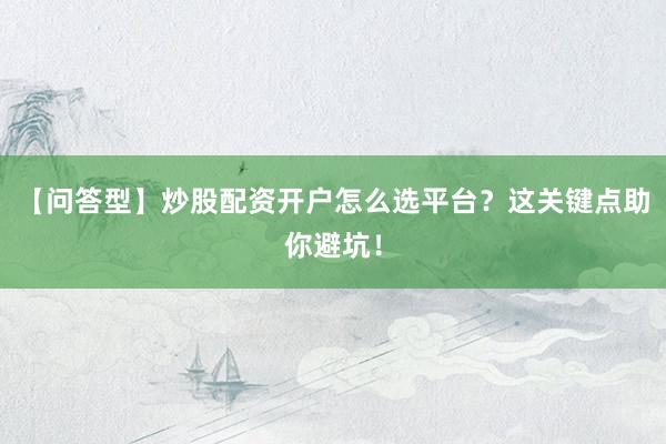 【问答型】炒股配资开户怎么选平台？这关键点助你避坑！