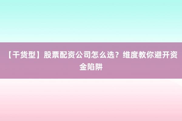 【干货型】股票配资公司怎么选？维度教你避开资金陷阱