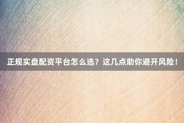 正规实盘配资平台怎么选？这几点助你避开风险！