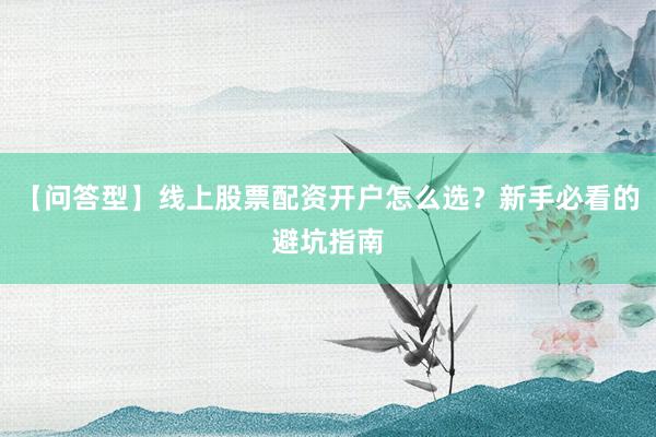 【问答型】线上股票配资开户怎么选？新手必看的避坑指南