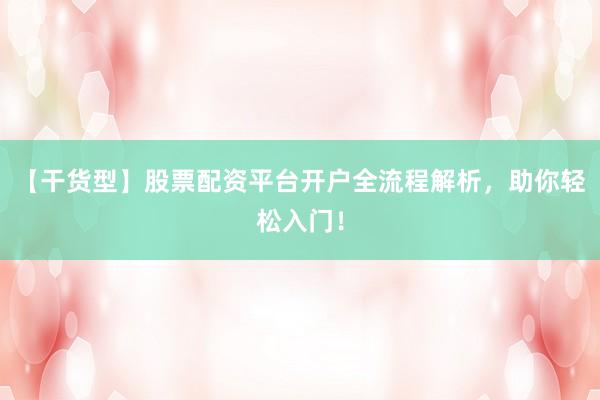 【干货型】股票配资平台开户全流程解析，助你轻松入门！