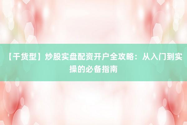 【干货型】炒股实盘配资开户全攻略：从入门到实操的必备指南