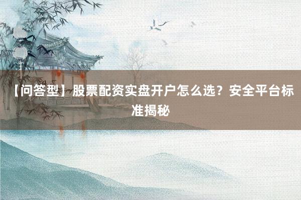 【问答型】股票配资实盘开户怎么选？安全平台标准揭秘
