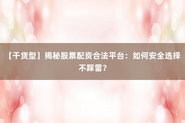 【干货型】揭秘股票配资合法平台：如何安全选择不踩雷？