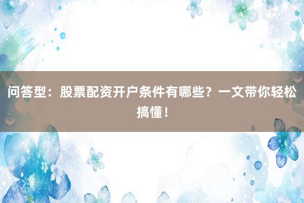 问答型：股票配资开户条件有哪些？一文带你轻松搞懂！