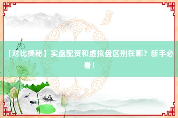 【对比揭秘】实盘配资和虚拟盘区别在哪？新手必看！