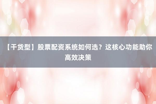 【干货型】股票配资系统如何选？这核心功能助你高效决策