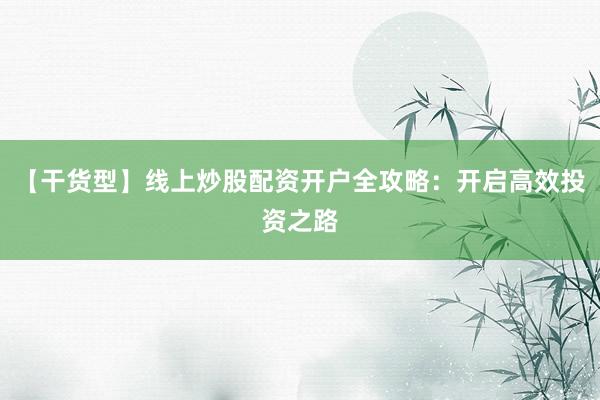 【干货型】线上炒股配资开户全攻略：开启高效投资之路
