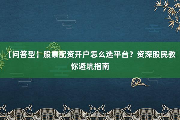 【问答型】股票配资开户怎么选平台？资深股民教你避坑指南