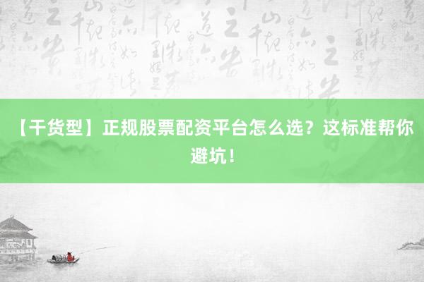 【干货型】正规股票配资平台怎么选？这标准帮你避坑！