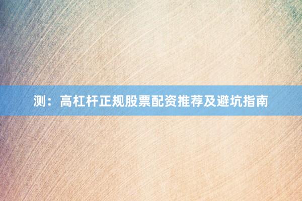 测：高杠杆正规股票配资推荐及避坑指南
