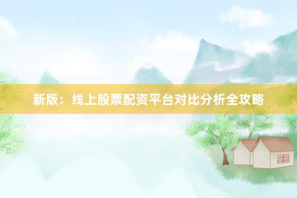 新版：线上股票配资平台对比分析全攻略