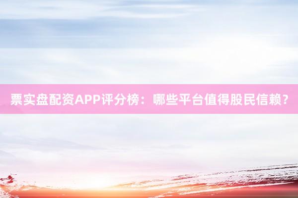 票实盘配资APP评分榜：哪些平台值得股民信赖？
