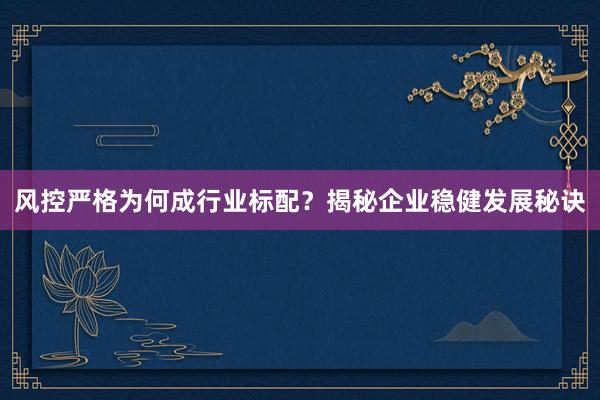 风控严格为何成行业标配?揭秘企业稳健发展秘诀