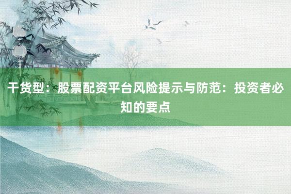 干货型：股票配资平台风险提示与防范：投资者必知的要点