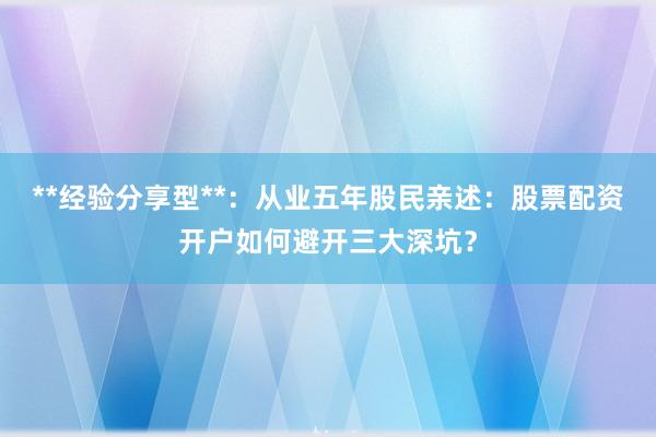 **经验分享型**：从业五年股民亲述：股票配资开户如何避开三大深坑？