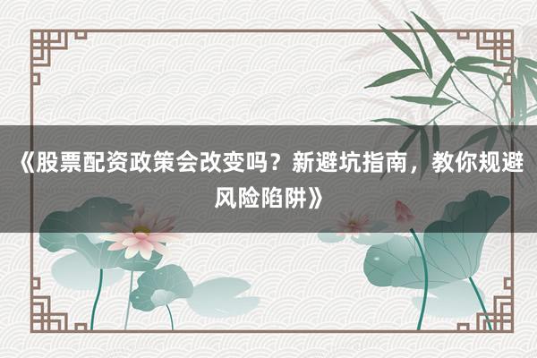 《股票配资政策会改变吗？新避坑指南，教你规避风险陷阱》