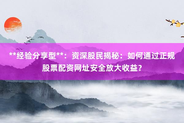**经验分享型**：资深股民揭秘：如何通过正规股票配资网址安全放大收益？