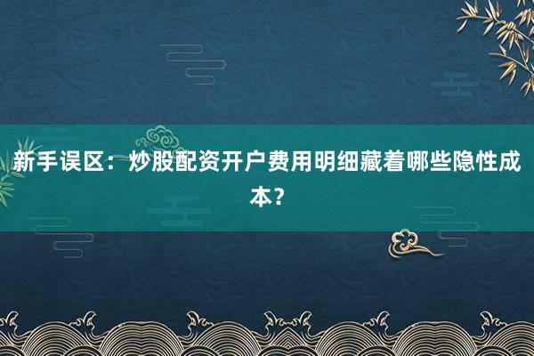 新手误区：炒股配资开户费用明细藏着哪些隐性成本？