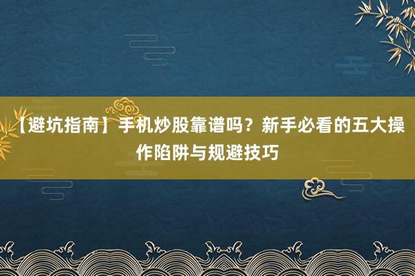 【避坑指南】手机炒股靠谱吗？新手必看的五大操作陷阱与规避技巧