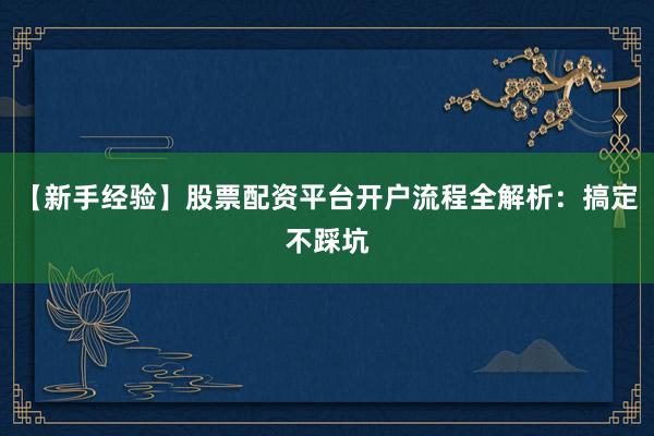 【新手经验】股票配资平台开户流程全解析：搞定不踩坑