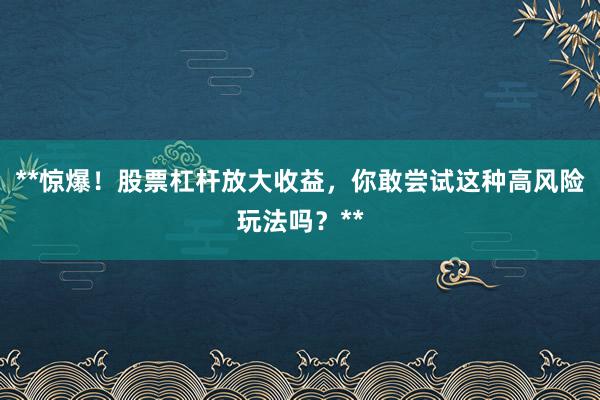 **惊爆！股票杠杆放大收益，你敢尝试这种高风险玩法吗？**