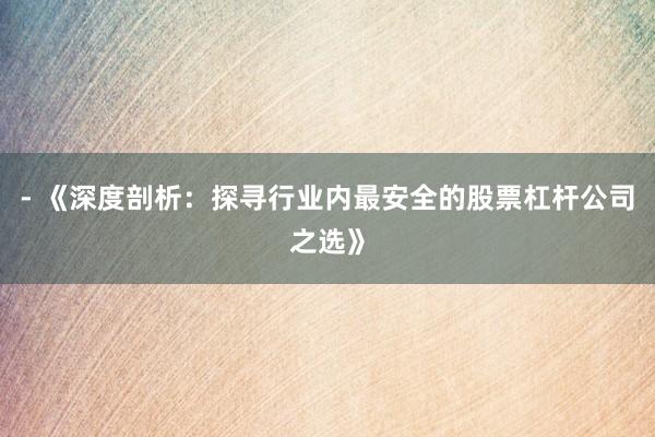 - 《深度剖析：探寻行业内最安全的股票杠杆公司之选》