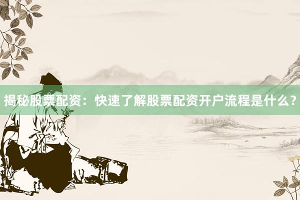 揭秘股票配资：快速了解股票配资开户流程是什么？