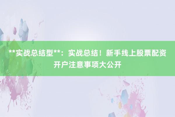 **实战总结型**：实战总结！新手线上股票配资开户注意事项大公开