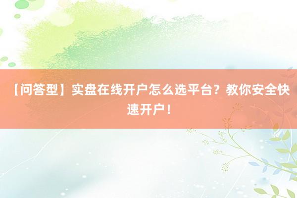 【问答型】实盘在线开户怎么选平台？教你安全快速开户！