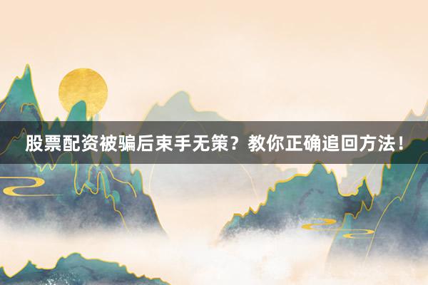 股票配资被骗后束手无策？教你正确追回方法！