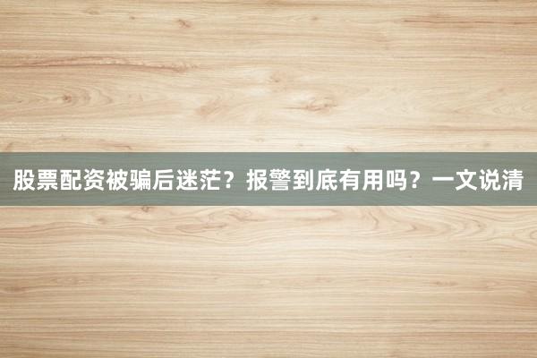 股票配资被骗后迷茫?报警到底有用吗?一文说清