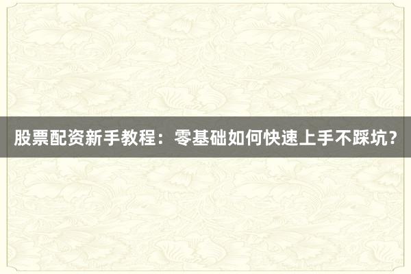 股票配资新手教程：零基础如何快速上手不踩坑？