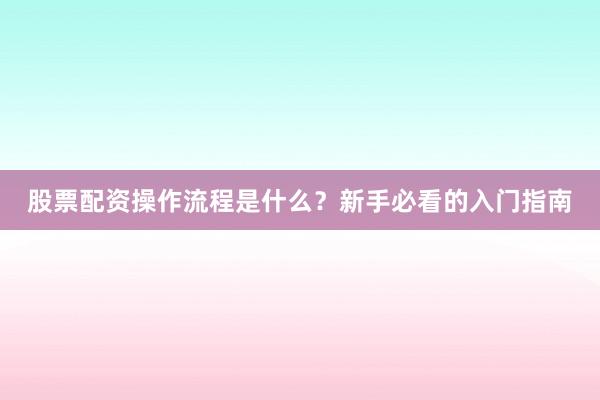 股票配资操作流程是什么？新手必看的入门指南
