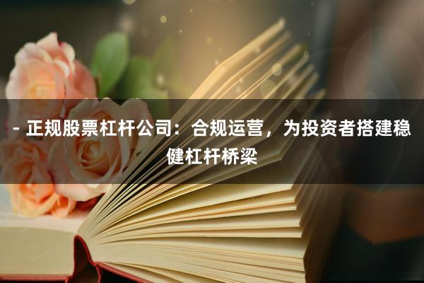 - 正规股票杠杆公司：合规运营，为投资者搭建稳健杠杆桥梁
