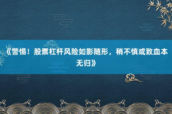 《警惕！股票杠杆风险如影随形，稍不慎或致血本无归》