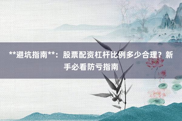 **避坑指南**：股票配资杠杆比例多少合理？新手必看防亏指南