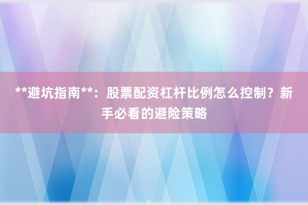 **避坑指南**：股票配资杠杆比例怎么控制？新手必看的避险策略
