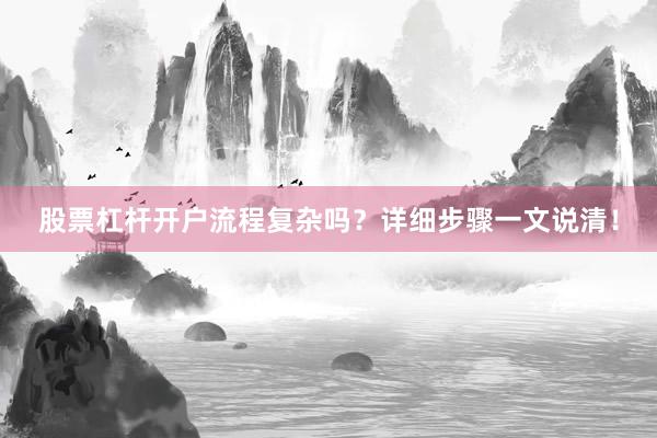 股票杠杆开户流程复杂吗？详细步骤一文说清！