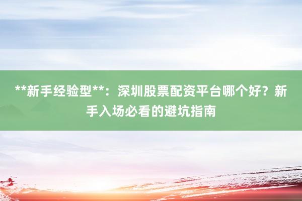 **新手经验型**：深圳股票配资平台哪个好？新手入场必看的避坑指南
