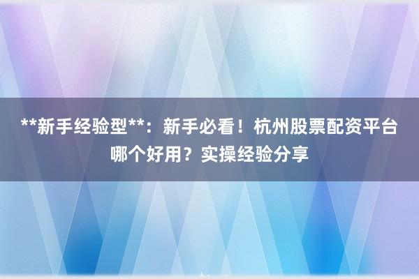 **新手经验型**：新手必看！杭州股票配资平台哪个好用？实操经验分享