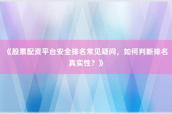 《股票配资平台安全排名常见疑问,如何判断排名真实性?》