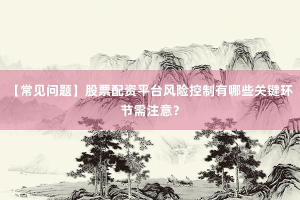 【常见问题】股票配资平台风险控制有哪些关键环节需注意?
