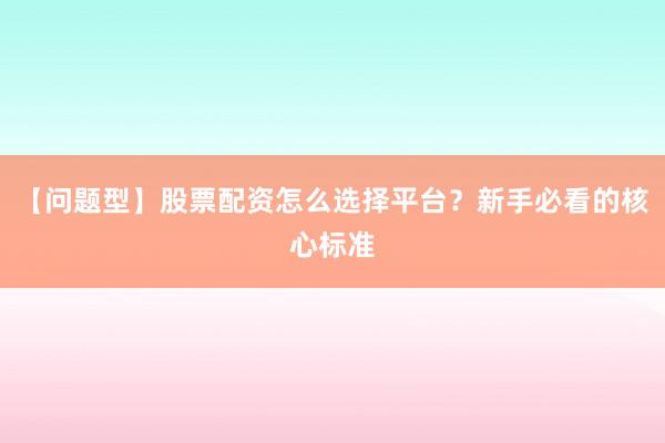 【问题型】股票配资怎么选择平台?新手必看的核心标准