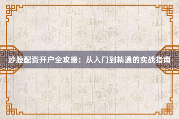 炒股配资开户全攻略：从入门到精通的实战指南
